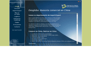 desgloba.es: DESGLOBA: le ayudamos a fabricar en China, importar de China, y comprar en China
Asesoría internacional para fabricar en China, importar de China y vender en China. Localización y negociación con proveedores chinos, control de calidad, logística. Tenemos oficina propia en Beijing, somos su departamento de Import-Export.