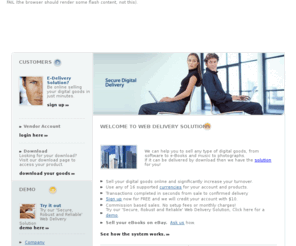 webdeliverysolutions.com: Web Delivery Solutions
Sell your intangible goods by software download at Web Delivery Solutions. Create an account and be selling your software, online, in minutes. You can sell programs, music, eBooks and graphics. All file extensions handled; .exe .mp3 .mp4 .pdf .zip .csv etc. Secure Digital Delivery at Web Delivery Solutions.