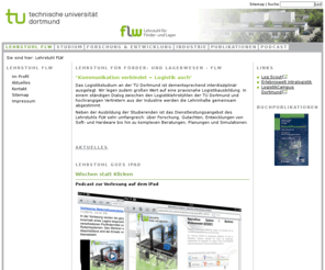 intralogistics.org: FLW - Lehrstuhl für Förder- und Lagerwesen
FLW, ten Hompel, Lehrstuhl für Förder- und Lagerwesen, Dortmund, Bachelor in der Logistik, Master in der Logistik, Diplomstudiengang Logistik, Technische Universität Dortmund, TU Dortmund