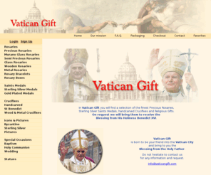 vaticangift.com: Vatican Gift the Blessing from the Vatican City
In Vatican Gift you will find  the finest Rosaries, Sterling Silver Saints Medals, handcarved Crucifixes and Religious Gifts. On request we will bring them to receive the Blessing from His Holiness Benedict XVI. Vatican Gift is born to be your friend into the Vatican City and bring to you the Blessing from the Holy Father.