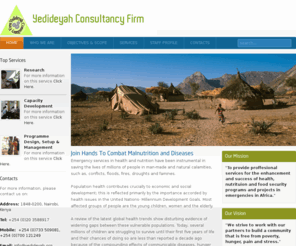 yedideyah.org: Yedideyah Consultancy Firm
Yedideyah Consultancy Firm is a registered company in Kenya since 2004. It specializes in providing professional services for the enhancement and success of health, nutrition and food security programmes in Africa. The main component of the firm is the department of Health and Nutrition Services in Emergencies (HANE). HANE provides consultancy services that will enhance the partner’s capacity to reduce prevalence of diseases, malnutrition and death among vulnerable group