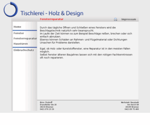 fensterreparatur.com: Tischlerei Vogel-Fensterreparatur
Die Tischlerei Holz & Design Michael Vogel ist seit 2001 eingetragener Meisterbetrieb bei der Handwerkskammer Bremen.Ich biete sowohl privaten als auch gewerblichen Kunden professionelle Beratung und Umsetzung. Leistungen: Herstellung, Lieferung und Einbau von:  Fenster und Türen aus Holz und PVC, Möbel (z.B. Einbauschränke, Tische, Sideboards, Highboards und Ladeneinrichtungen), Innenausbau (Trennwände, Dachausbau, Dachdämmung), Einbruchsicherungen., Die Reparatur von: Fenstern, Balkontüren, Haustüren.