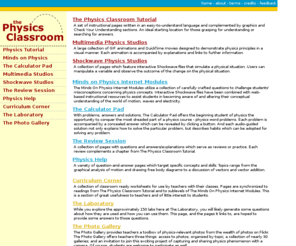 physicsclassroom.com: The Physics Classroom
The Physics Classroom is an online interactive tutorial of basic physics concepts.  The lessons use an easy-to-understand language to present common physics principles discussed in a first-year high school physics course.