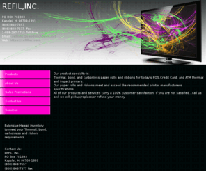 refilinc.com: Thermal, REFIL,INC. Oahu And All Islands, HI Products
Refil,Inc. specializes in Thermal,Bond, and Carbonless Multipart paper rolls and ribbons for today's POS,ATM,Credit Card, and Impact printers since 1977.