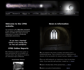 cambridgeparanormal.co.uk: Paranormal.Our main purpose is the objective research of any cases of unexplainable phenomena. Ufology, Hauntings, ABC, NDE, OBE
Cambridge Paranormal Society's main aim is the objective research of any cases of unexplainable phenomena that is not within the range of normal experience or current scientifically explainable phenomena.