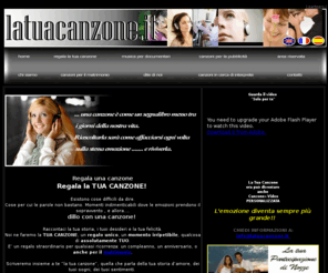 latuacanzone.net: Latuacanzone.it - La tua storia diventa la Tua Canzone - Home Page
LATUACANZONE.IT è lagenzia online che si occupa di comporre canzoni e musiche personalizzate da regalare per le occasioni speciali come matrimoni, anniversari, compleanni o per qualsiasi altra ricorrenza. Come antichi artigiani, ascolteremo le tue richieste e tutti i particolari della tua storia e ne feremo la canzone che parlerà di te o di chi vorrai tu. Sarà una sorpresa straordinaria, un regalo emozionante e indimenticabile.