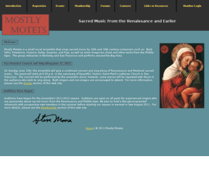 mostlymotets.com: Mostly Motets Home Page
Mostly Motets sings mostly sacred choral music from the medieval and renaissance periods.  It is based in Santa Rosa, California.