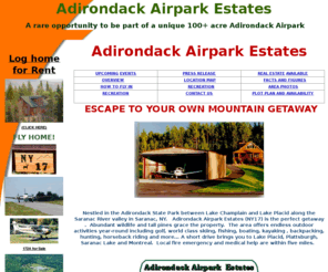 ny17.com: Adirondack Airpark Estates
Nestled in the Adirondack State Park between Lake Champlain and Lake Placid along the Saranac River Valley in Saranac, NY.  Adirondack Airpark Estates(NY17) is the perfect private paved runway airpark getaway offering 12 large private  3.5 to 10 ac lots. 1-800-715-1333 X 3144 for more information.