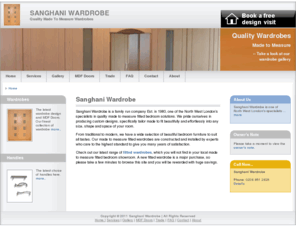 sanghaniwardrobe.com: Sanghani Wardrobe - Quality Made To Measure Wardrobes, UK Fitted Bedrooms
Sanghani Wardrobe is family run company Est in 1980, one of the North West London’s specialists in quality made to measure fitted bedrooms solutions. We pride ourselves in producing custom designs specifically tailor made to fit beautifully and effortlessly into any size, shape and space of your room