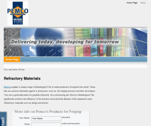 refractorymaterials.org: Refractory Materials
Pemco supplies a unique range of Metallurgical Frits to metal producers throughout the world. These frits are used as lubrication agents in processes, such as, the forging process and other techniques. They are an altenative for the graphite lubricant. As a processing aid, Pemco’s Metallurgical Frits significantly enhance the efficiency of the process and extend the lifespan of the equipment used. (Refractory Materials)