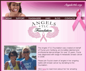 angels4tlc.org: Angels4tlc.org
A foundation in Los Angeles for Trycia Perry. 
The Angels 4 TLC Foundation was created on behalf of Trycia Lynn Perry (formerly Carlberg), an incredibly talented and professional dancer/singer for over 14 years, who was recently diagnosed with stage 4 metastatic breast cancer.