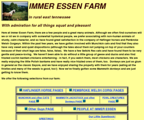 cesmir.com: Immer Essen Farm
Breeders of Haflinger horses, Pembroke Welsh Corgi dogs, Munchkin cats, Selkirk Rex cats.  Vegetarian farmsite.