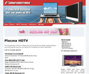 cahnerselectronics.com: Plasma :: HDTV
Plasma screens first entered the US market towards the end of 1999. The new generation of HDTV's in Plasma and LCD formats offer the ultimate viewing experience.