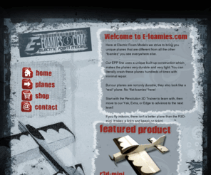 e-foamies.com: Welcome to the NEW Electric Foam Models!
Electric Foam Models manufactures unique foam rc airplanes made from built-up EPP.  Our EPP line is extreamly durable providing fun without the worry of crashing.