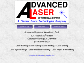 laserprocessing.com: Advanced Laser of Woodland Park: laser cutting, laser drilling , laser welding,
laser system design, laser troubleshooting and repair, laser retrofitting, medical parts
marking, implant marking, wafer marking, wafer scribing, ceramic marking, plastic marking,
metal marking, anodized aluminum marking, linear and rotary scale marking, semiconductor
and IC package marking, wood marking, gasket cutting, rubber cutting, wood cutting, balsa
cutting and other laser services.
laser marking, laser cutting, laser drilling , laser welding, laser system design, laser troubleshooting and repair, laser retrofitting, medical parts marking, wafer marking, wafer scribing, ceramic marking, plastic marking, metal marking, anodized aluminum marking, linear and rotary scale marking, semiconductor and IC package marking, gasket cutting, rubber cutting, wood cutting, balsa cutting and other laser services