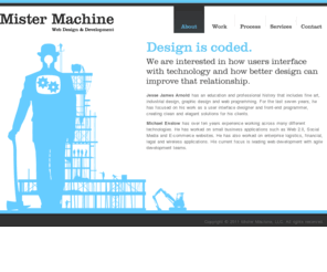 jessejamesarnold.com: Welcome to Mister Machine. We are a web design and development agency.
At Mister Machine, we are interested in how users interface with technology and how better design can improve that relationship.