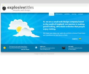 explosivetitles.com: Explosive Titles | We Make Websites.
A small web design company based in the south of England. our passion is making good looking websites that people enjoy visiting and to make it affordable.