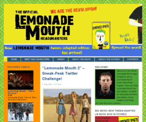 lemonademouth.com: Lemonade Mouth: The Official Lemonade Mouth Headquarters
The Official Lemonade Mouth Headquarters and Blog from Author Mark Peter Hughes. Home of Olivia, Stella, Wen, Mo and Charlie. Raise your voice! Change the world! We are the revolution!