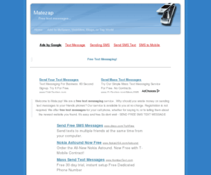 matezap.com: Free Text Messaging
Send Free SMS text messages or take a code and let your friends message you from Your MySpace,blog or website