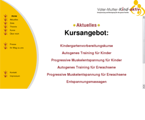 vatermutterkind-aktiv.com: Home
Entspannung ist PrÃ¤vention!!
Warum EntspannungsÃ¼bungen fÃ¼r Kinder so wichtig sind

Leistungsdruck und ReizÃ¼berflutung sind nur zwei GrÃ¼nde dafÃ¼r dass Kinder hÃ¤ufig Schwierigkeiten haben sich zu konzentrieren. Lern-, Leistungs- und KonzentrationsschwÃ¤chen, KontaktstÃ¶rungen Schlaf- und Einschlafprobleme, Stressbedingte Kopfschmerzen und viele andere Dinge, die ihre Entwicklung negativ beeinflussen blockieren die Kinder, hemmen eine gesunde Entwicklung und machen das Erlernen von Entspannungstechniken wie z. B.Autogenes Training oder Progressive Muskelentspannung erforderlich.