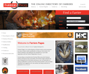 farrierspages.com: Farriers Pages : The Online Directory of Farriers
Searching for a farrier? Farriers Pages is an online directory of farriers which can be searched by name, location and/or qualification to help you 'find a farrier'. All farriers entered on the database are checked for an up to date registration with the Farriers Registration Council.