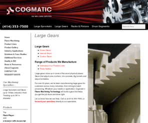 gearslarge.com: Cogmatic Machines
Cogmatic Machines specializes in manufacturing large pitch and large diameter steel sprockets and gears. Sprocket diameters up to 18 feet.  Solid sprockets or split into segments. Also manufacture steel gear racks and pinions.  Industries served include construction, road building, paving, agriculture, mixing, blending, military, trommel, mining, quarry, recycling, crushing and rotary drum.  Contact us at 414-353-7500.