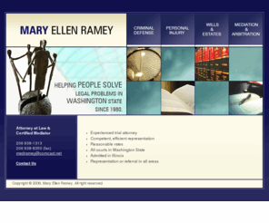 maryellenramey.com: Mary Ellen Ramey::criminal defense, personal injury, estates, mediation
Attorney-at-law and certified mediator in Seattle, WA handling criminal defense, personal injury, wills and estates, mediation and arbitration