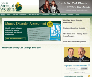 financialtrauma.com: Your Mental Wealth | Identify Behaviors That Keep You Stuck
Developed by financial psychologists Dr. Ted Klontz and Dr. Brad Klontz, Authors of Mind Over Money and as seen on 20/20. Your Mental Wealth is about changing money disorders and helping you achieve sound financial health and deal with money in a pro-active and positive manner. 