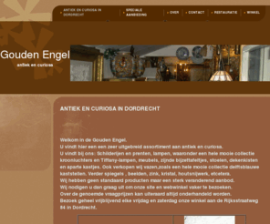 goudenengel.net: Gouden Engel - Antiek en Curiosa in Dordrecht
Welkom in de Gouden Engel. 
U vindt hier een een zeer uitgebreid assortiment aan antiek, curiosa en cadeau-artikelen. 
U vindt bij ons: Tiffany-lampen, tafels, stoelen, kroonluchters, vazen, spiegels ,    schilderijen, beelden, zink, kristal, houtsnijwerk, etcetera.
Wij hebben geen standaard producten maar een sterk veranderend aanbod. 
Wij nodigen u dan graag uit om onze site en webwinkel vaker te bezoeken.  
Over de genoemde vraagprijzen kan uiteraard altijd onderhandeld worden. 
Bezoek geheel vrijblijvend elke vrijdag en zaterdag onze winkel aan de Rijksstraatweg 84 in Dordrecht