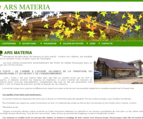 ars-materia.com: ENTREPRISE ARTISANALE DU PUY DE DOME, CHARPENTIERS SAVOIR FAIRE ANCESTRAL
Fabrication artisanale de maisons en rondins non calibrés, fuste, faisant de l'écoconstruction et répondant au Grenelle de l'environnement 