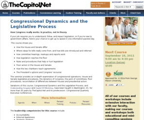 legislativeprocess.com: TheCapitol.Net > Congressional Dynamics and the Legislative Process
Congressional Dynamics and the Legislative Process, a course from TheCapitol.Net. If understanding and following legislation is now part of your job, or if you are new to government affairs, here's your chance to get up to speed in a single information-packed day. You will hear the fascinating behind-the-scenes story of how public policy becomes law. We help you understand Washington and Congress TM