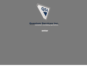 quantumservicesinc.com: Quantum Services Inc - Container Conveying Specialists
Quantum Services Inc. (QSI) offers our customers in the food, beverage and can making industries across North America a reliable, economical line of container handling equipment and installation. QSI manufactures cable conveyor components and installs cable conveyor systems for various types of containers.