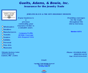 h-aventure.com: Block Insurance Main Page
Gueits, Adams, & Bowie are at the forefront in providing the most thorough and comprehensive Jeweler's Block Insurance for the worlds's jewelry industry. Gueits, Adams, & Bowie is the leading such broker worldwide for the London underwriting syndicates. We're proud of this hard-earned leadership. And we're proud of our dedicated and highly-trained technical staff devoted to addressing the needs and concerns of our clients.