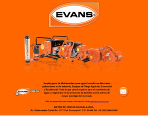 bombasevans.com: .::Bombas Evans®::.
 

Nuestra empresa es líder especializada en la fabricación de Motobombas Evans®, con una amplia gama de Bombas para agua limpia y sucia; y sus aplicaciones en la Industria, de tipo Agrícola, Comercial y Residencial. Nuestras Motobombas Evans® cuentan con motores eléctricos certificados U/L, N.O.M., A.N.C.E. Todo lo que usted requiere de acuerdo a sus usos y exigencias para los procesos de bombeo con la mejor marca del mercado
Motobombas Sumergibles Evans® Multietapas: Diseñadas especialmente uso Doméstico/Comercial/Agrícola en la instalación en pozos de 4” y  6