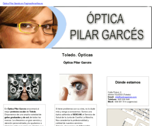 opticagarces.com: Ópticas. Toledo. Óptica Pilar Garcés
En Óptica Pilar Garcés disponemos de una amplia variedad en gafas graduadas y de sol. Venga a conocernos. Tlf. 925 226 448.