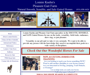 lonniekuehn.com: Lonnie Kuehn of Pleasure Gait Farm Offers Instructional Clinics and Training for the Tennessee Walking Horse
Lonnie Kuehn trains Tennessee Walking Horses and is a nationally respected judge and clinician for all gaited breeds.  She offers instructional videos, top quality stallions, and select horses for sale.  