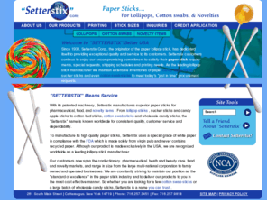 setterstix.com: Setterstix: Candy apple sticks, lollipop sticks, sucker sticks, paper sticks & more
Setterstix is the original paper lollipop stick manufacturer: Buy paper sticks, candy apple sticks, wholesale candy sticks, cotton swab sticks & more