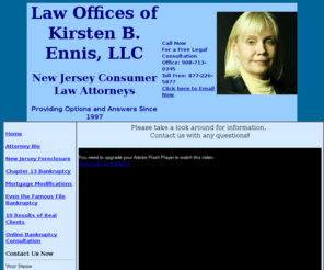 ennislegal.com: New Jersey bankruptcy lawyer Kirsten B. Ennis Focusing on Bankruptcy
Options
New jersey bankruptcy lawyer, Kirsten Ennis focuses on bankruptcy options such as Chapters 7, 11 and 13 as well as mortgage modifications and mortgage workouts in New Jersey. Use our free online consultation.