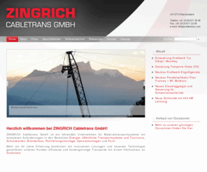 cabletrans.com: Experte für Materialtransportsysteme  -  Zingrich Cabletrans GmbH - Seilkrananlage - Seilbahnbau
Die Zingrich Cabltrans GmbH ist ein Experte für Materialtransportsysteme und Materialseilbahnen (Seilkrananlagen, Seilbahntransporte, Seilbahn) für die Bereiche Energie, öffentliche Transportsysteme und Tourismus, Schutzbauten, Brückenbau, Rohrleitungsmontag, Forstwirtschaft usw. und löst Transportprobleme wetterunabhängig und gewichtunabhängig.