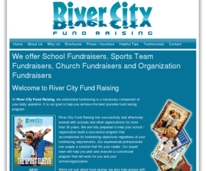 rivercityfundraising.com: We offer School Fundraisers, Sports Team Fundraisers, Church Fundraisers and Organization Fundraisers | River City Fund Raising
We offer Elementary Schools Fundraisers, Middle School, High School, Christian and private school fundraising. We also offer churches fundraisers, childrens or youth groups and just about any organization that needs a fundraiser!