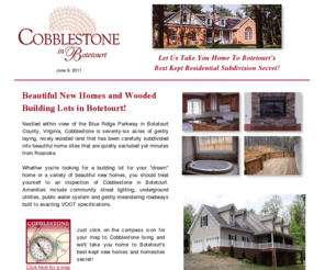 cobblestoneliving.com: Beautiful, Wooded Building Lots in Botetourt!
Nestled within view of the Blue Ridge Parkway in Botetourt County, Virginia, Cobblestone is seventy-six acres of gently laying, nicely wooded land that has been carefully subdivided into beautiful home sites that are quietly secluded yet minutes from Roanoke.