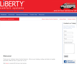 libertycomfortsystemsmn.net: Liberty Comfort Systems - Heating / Cooling / Air Quality
Liberty Comfort Systems is one of the only dealers in Minnesota with a working showroom. You'll experience each unit right from the programmable thermostats. We offer routine maintenance, emergency repair, replacement equipment, and complete systems.