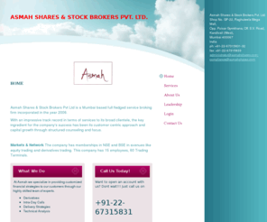 asmahshares.com: Asmah Shares & Stock Brokers Pvt. Ltd. - Home                                               
Asmah Shares & Stock Brokers Pvt Ltd is a Mumbai based full fledged service broking firm incorporated in the year 2006.With an impressive track record in terms of services to its broad clientele, the key ingredient for the company's success has been its cu