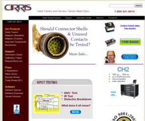 cirris.biz: Cable Testers, Harness Testers, Hipot Testers and Continuity Testers by Cirris Systems Corp.
Use the Cirris Systems Cable Testers, Harness Testers or Hipot Testers for cable testing of all your cables, PCBs, Components etc. Measure resistance, check continuity, do insulation resistance testing as well as Dielectric Withstand Voltage test with both DC and AC voltage. Use Cirris cable testers to verify the integrity of your cables or harnesses and insure that your customers receive only the highest quality cables from your company.