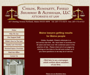 crfsalaw.com: Childs, Rundlett, Fifield, Shumway & Altshuler, LLC, Attorneys At Law, located in Portland, Maine
Attorneys located in Portland Maine specializing in Personal Injury, Family Law, Divorce, Civil, Automobile Accidents, Probate, Business and Estate Planning, guardianship, Real Estate Law.