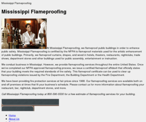 flameproofingmississippi.com: Mississippi Flameproofing: NFPA Certified Fire Proofing Company Mississippi
Mississippi Flameproofing is a NFPA Certified Fire Proofing Company for Flameproof Materials! We provide Flameproofing affidavit with our Fire Protection Services for Flameproofing Hotel, Bars & Night Clubs. Get rid of all Flameproof violation worries today!