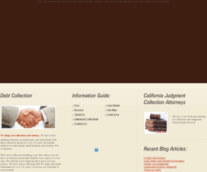 californiacollectionattorney.net: California Collection Attorney - California Retail Collection - Debt Collection Attorney
California collection attorney provides you will information on California retail collection practices.  We are the foremost California debt collection attorneys who can protect creditor's rights.