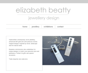 elizabethbeatty.com: Elizabeth Beatty
Elizabeth Beatty jewellery design. Handcrafted contemporary silver jewellery, enhanced with gold and semi-precious stones. 