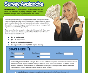 surveyavalanche.com: Survey Avalanche | Surveys | Paid Survey | Paid Surveys | Survey For Cash
Take paid surveys and get paid for surveys all for free. Free paid surveys with no risk or commitment for the best paid surveys online.