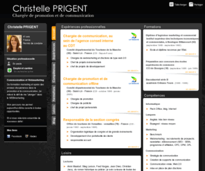 christelle-prigent.com: Christelle PRIGENT - CV - Chargée de promotion et de communication
En charge de la promotion et de la communication et notamment des actions de webmarketing en lien avec des agences: référencement, e.publicite (CPC et CPM) newsletters, blogging, réseaux sociaux